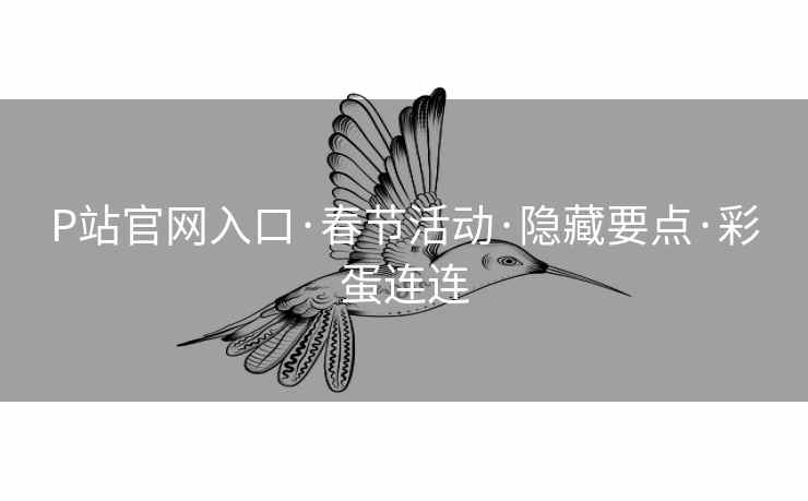 P站官网入口·春节活动·隐藏要点·彩蛋连连 P站官网入口·春节活动·隐藏要点·彩蛋连连