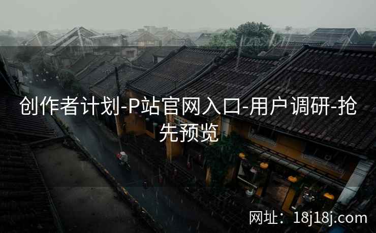 创作者计划-P站官网入口-用户调研-抢先预览 创作者计划-P站官网入口-用户调研-抢先预览