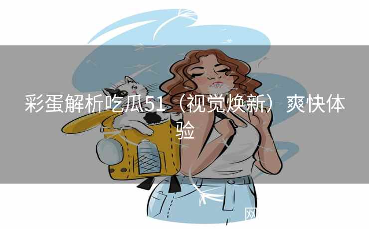 彩蛋解析吃瓜51（视觉焕新）爽快体验