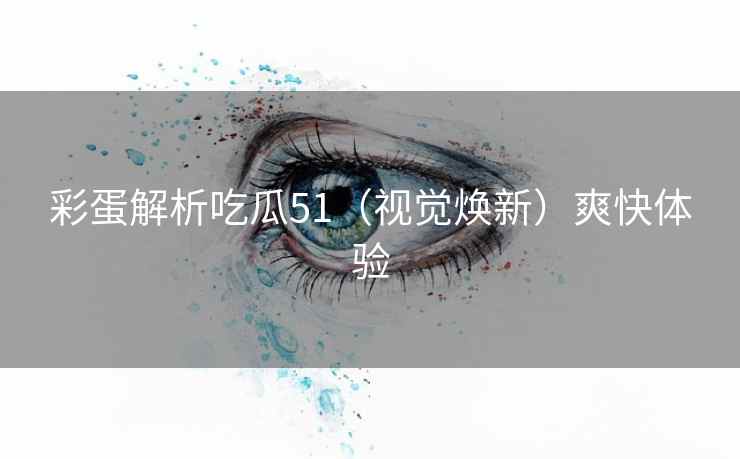 彩蛋解析吃瓜51（视觉焕新）爽快体验