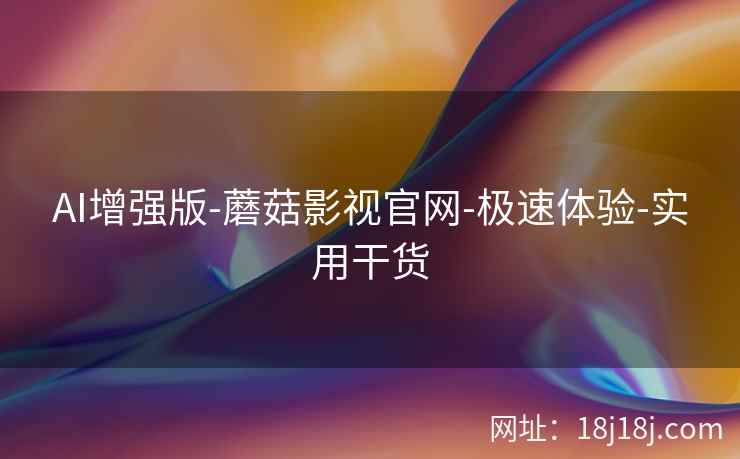 AI增强版-蘑菇影视官网-极速体验-实用干货 AI增强版-蘑菇影视官网-极速体验-实用干货