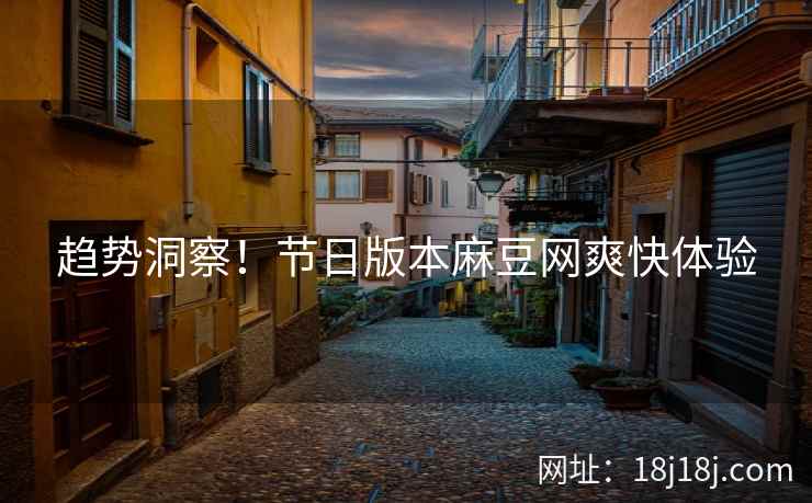 趋势洞察!节日版本麻豆网爽快体验 趋势洞察!节日版本麻豆网爽快体验