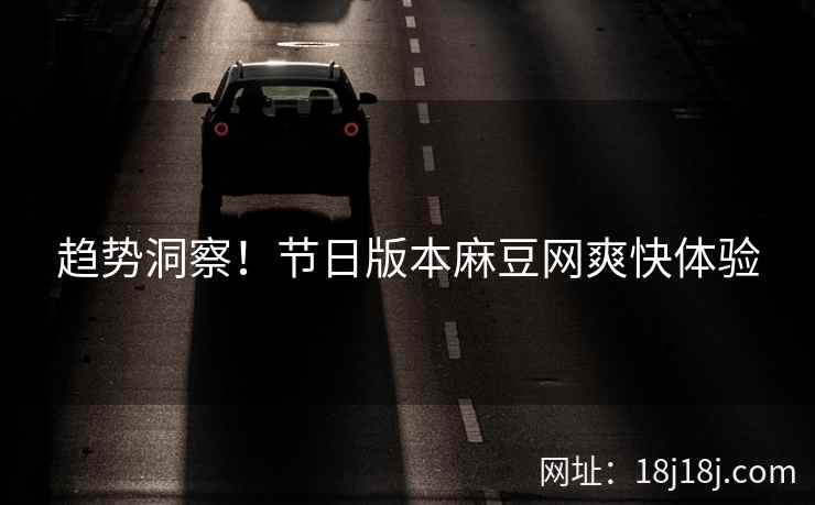 趋势洞察！节日版本麻豆网爽快体验