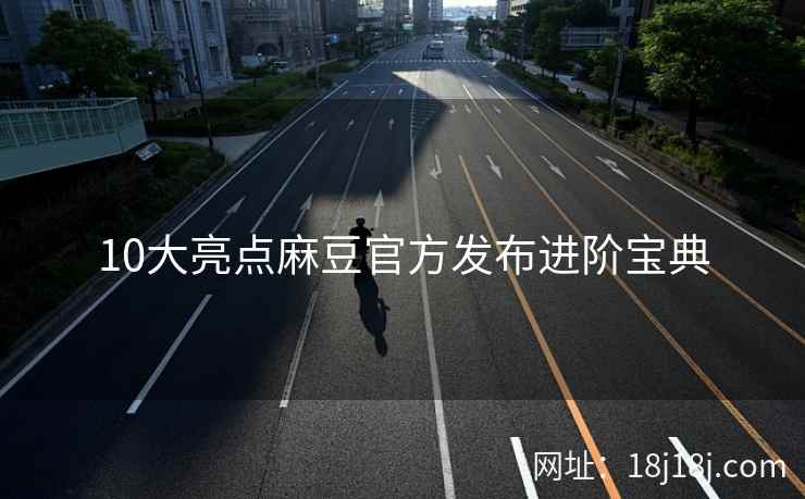 10大亮点麻豆官方发布进阶宝典 10大亮点麻豆官方发布进阶宝典