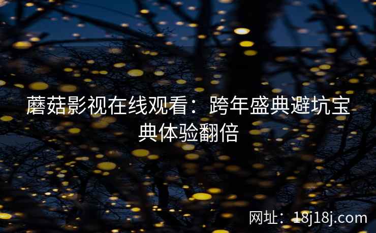 蘑菇影视在线观看：跨年盛典避坑宝典体验翻倍