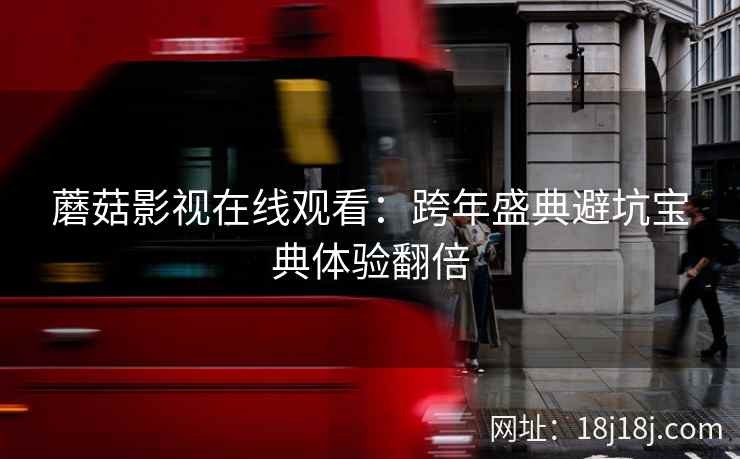 蘑菇影视在线观看:跨年盛典避坑宝典体验翻倍 蘑菇影视在线观看:跨年盛典避坑宝典体验翻倍