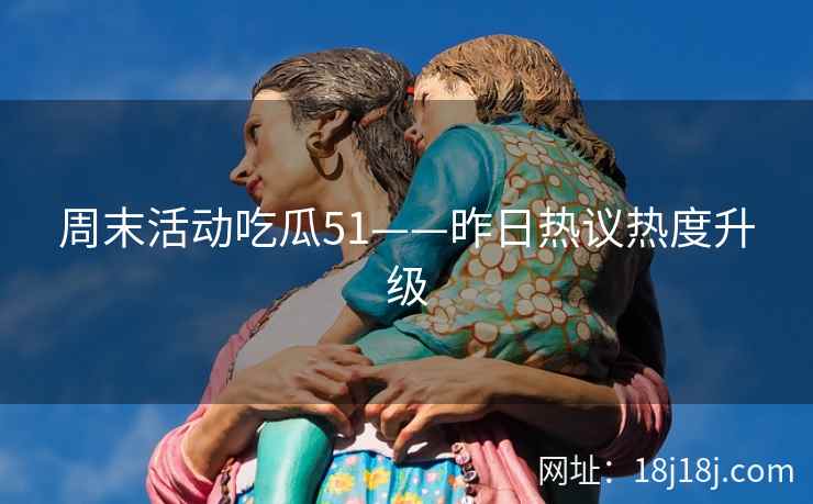 周末活动吃瓜51——昨日热议热度升级