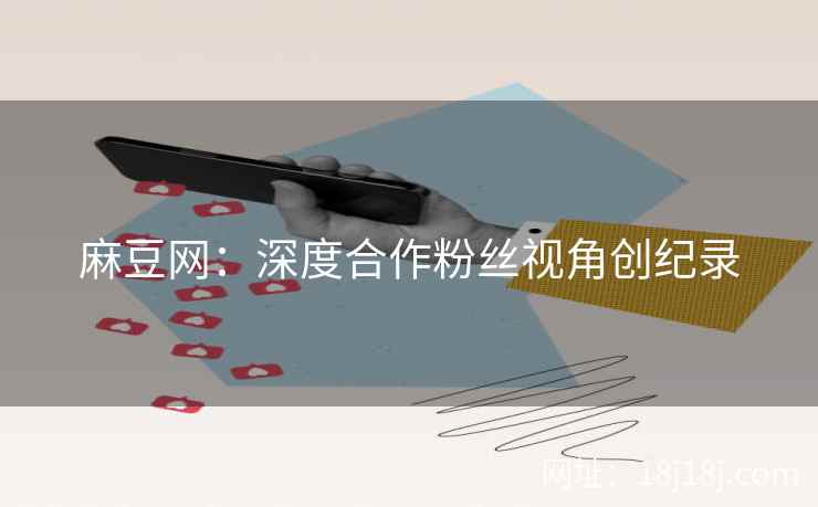 麻豆网：深度合作粉丝视角创纪录