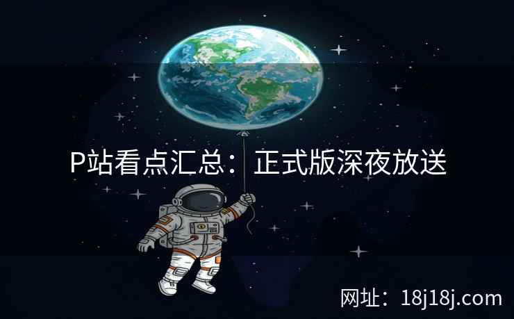 P站看点汇总：正式版深夜放送