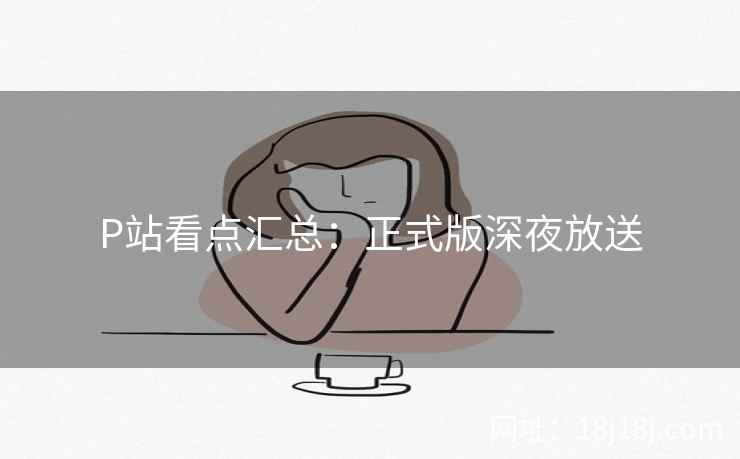 P站看点汇总：正式版深夜放送