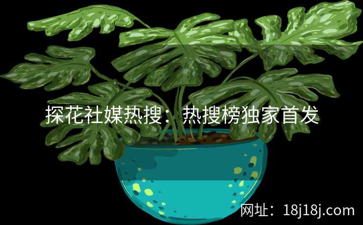 探花社媒热搜：热搜榜独家首发