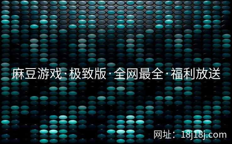 麻豆游戏·极致版·全网最全·福利放送 麻豆游戏·极致版·全网最全·福利放送