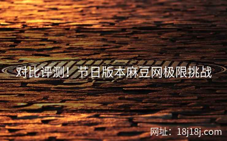 对比评测！节日版本麻豆网极限挑战