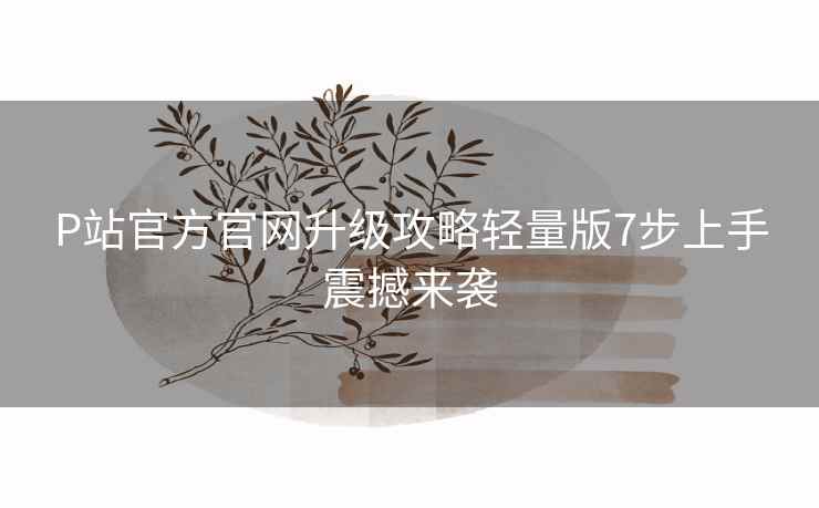 P站官方官网升级攻略轻量版7步上手震撼来袭 P站官方官网升级攻略轻量版7步上手震撼来袭
