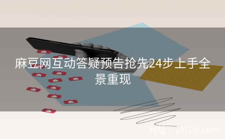 麻豆网互动答疑预告抢先24步上手全景重现