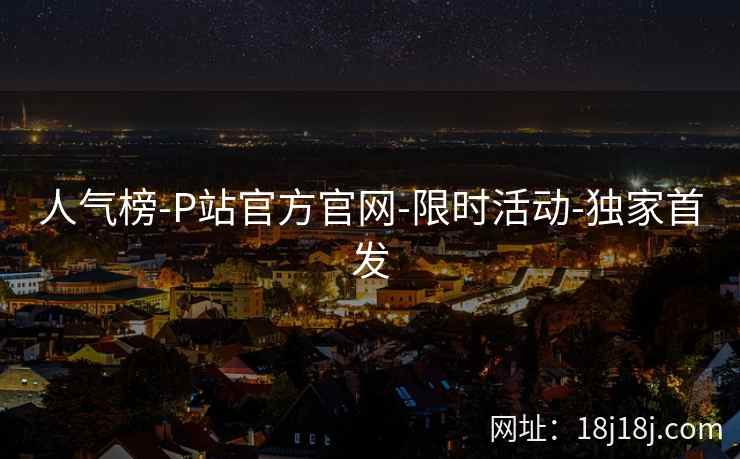 人气榜-P站官方官网-限时活动-独家首发