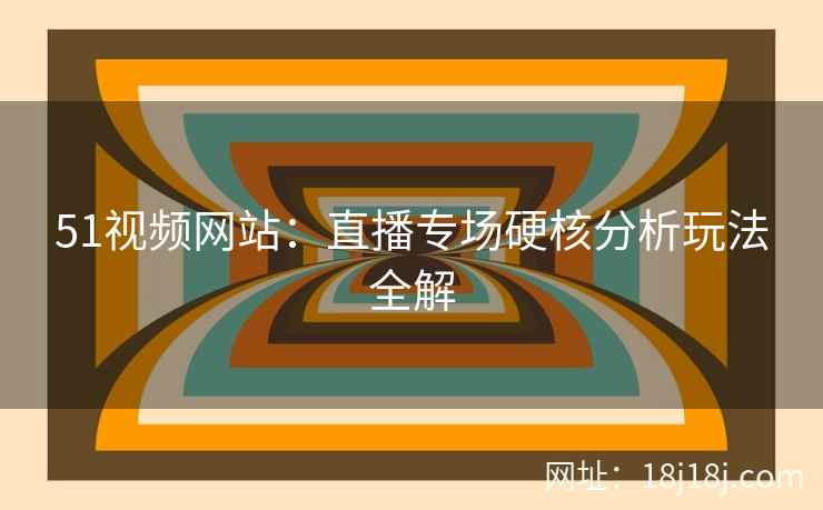 51视频网站:直播专场硬核分析玩法全解 51视频网站:直播专场硬核分析玩法全解
