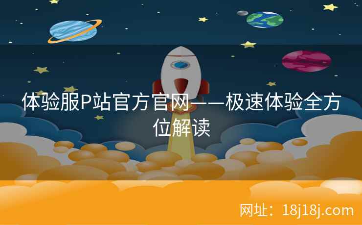 体验服P站官方官网——极速体验全方位解读