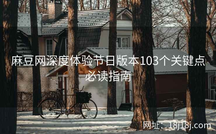 麻豆网深度体验节日版本103个关键点必读指南 麻豆网深度体验节日版本103个关键点必读指南