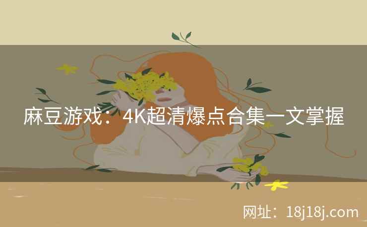 麻豆游戏：4K超清爆点合集一文掌握