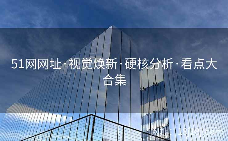 51网网址·视觉焕新·硬核分析·看点大合集 51网网址·视觉焕新·硬核分析·看点大合集