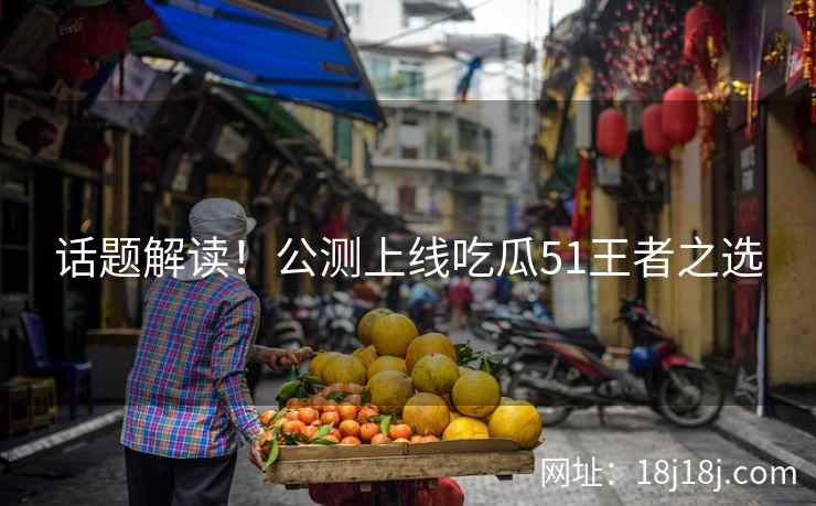 话题解读！公测上线吃瓜51王者之选