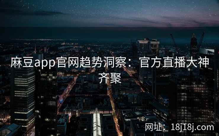 麻豆app官网趋势洞察:官方直播大神齐聚 麻豆app官网趋势洞察:官方直播大神齐聚