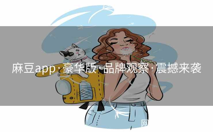 麻豆app·豪华版·品牌观察·震撼来袭 麻豆app·豪华版·品牌观察·震撼来袭