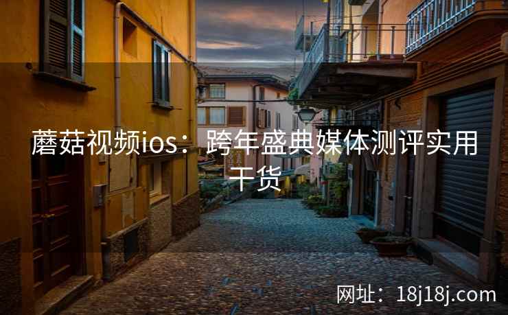 蘑菇视频ios：跨年盛典媒体测评实用干货