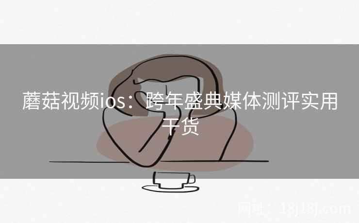 蘑菇视频ios:跨年盛典媒体测评实用干货 蘑菇视频ios:跨年盛典媒体测评实用干货