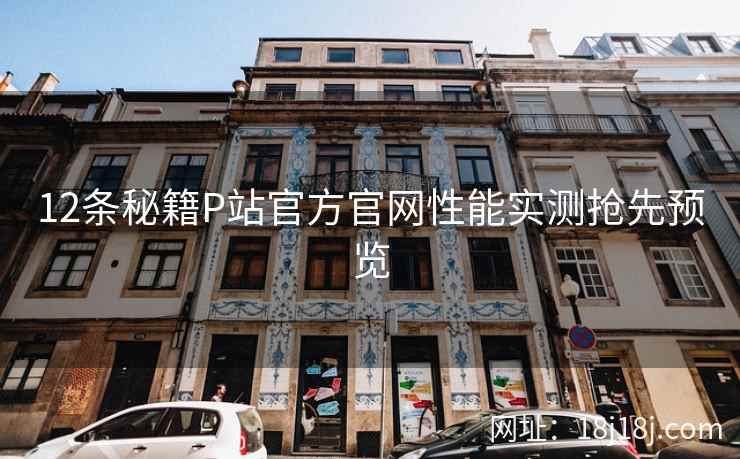 12条秘籍P站官方官网性能实测抢先预览