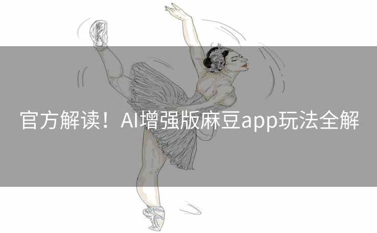 官方解读!AI增强版麻豆app玩法全解 官方解读!AI增强版麻豆app玩法全解