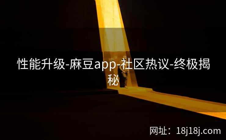 性能升级-麻豆app-社区热议-终极揭秘 性能升级-麻豆app-社区热议-终极揭秘