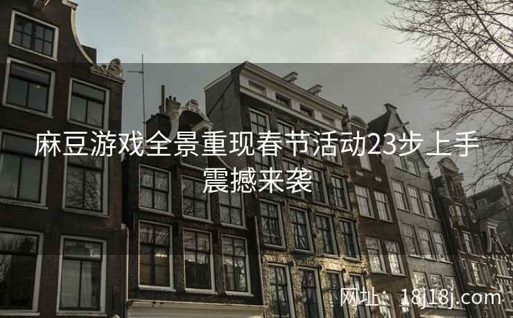 麻豆游戏全景重现春节活动23步上手震撼来袭