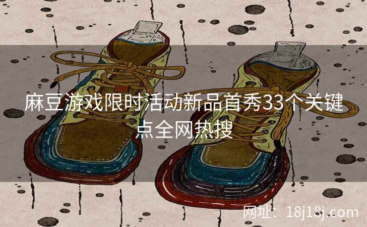 麻豆游戏限时活动新品首秀33个关键点全网热搜