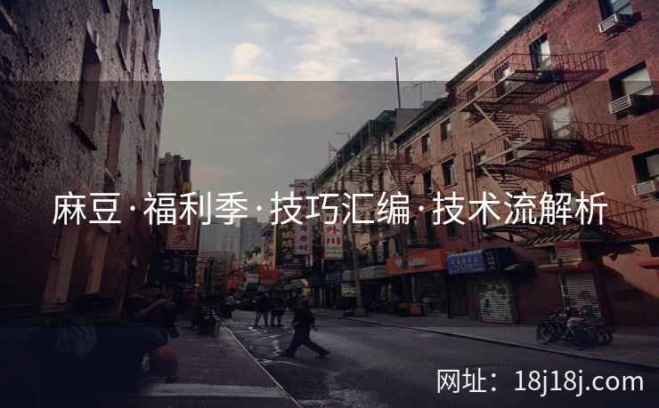 麻豆·福利季·技巧汇编·技术流解析 麻豆·福利季·技巧汇编·技术流解析