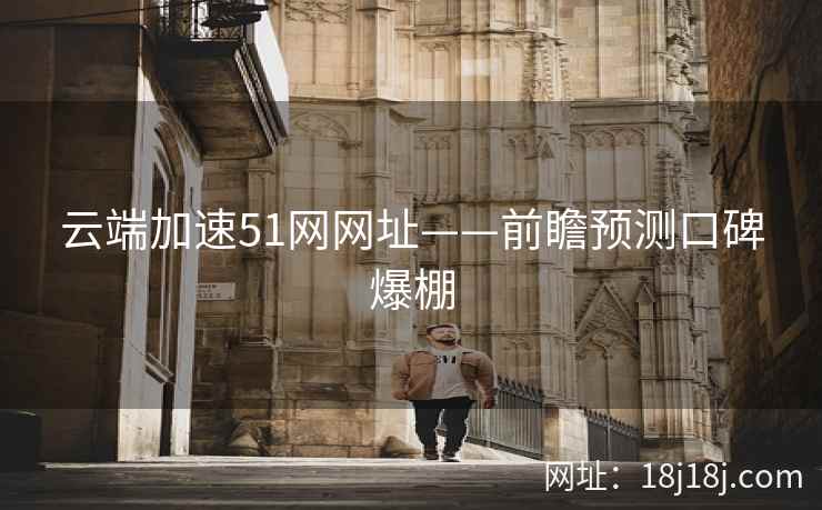 云端加速51网网址——前瞻预测口碑爆棚