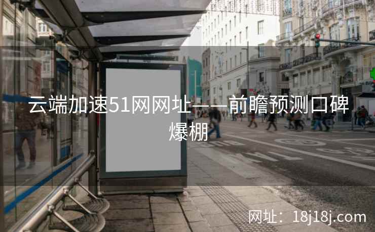 云端加速51网网址——前瞻预测口碑爆棚 云端加速51网网址——前瞻预测口碑爆棚
