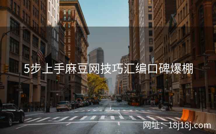5步上手麻豆网技巧汇编口碑爆棚 5步上手麻豆网技巧汇编口碑爆棚