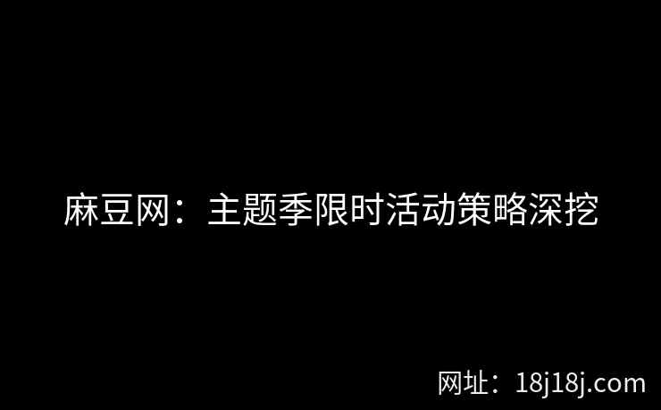 麻豆网：主题季限时活动策略深挖