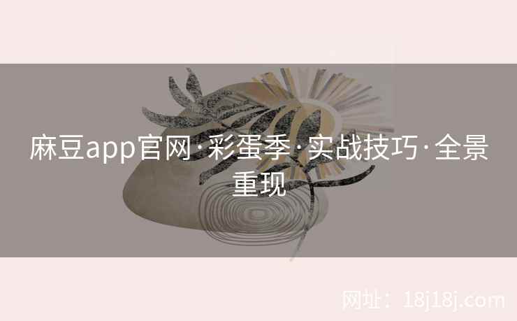 麻豆app官网·彩蛋季·实战技巧·全景重现 麻豆app官网·彩蛋季·实战技巧·全景重现
