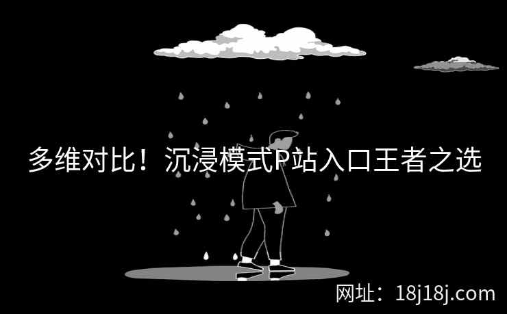 多维对比!沉浸模式P站入口王者之选 多维对比!沉浸模式P站入口王者之选