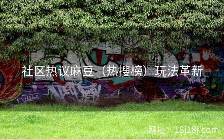 社区热议麻豆（热搜榜）玩法革新