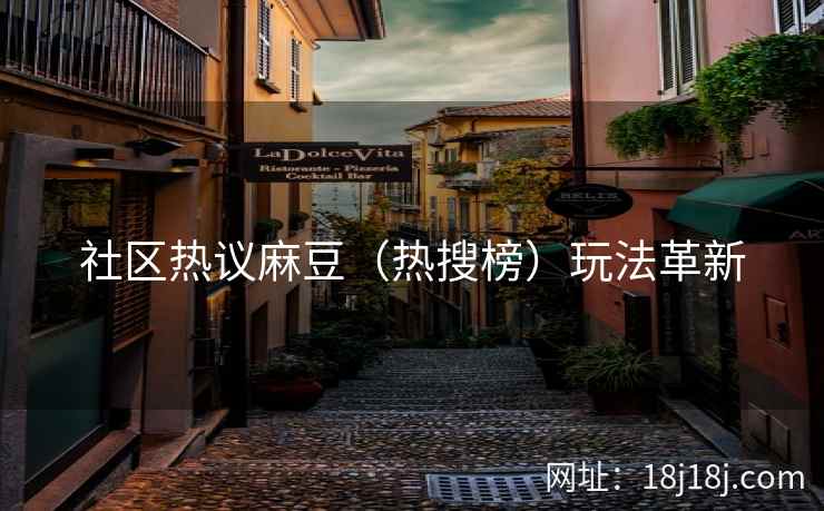 社区热议麻豆(热搜榜)玩法革新 社区热议麻豆(热搜榜)玩法革新