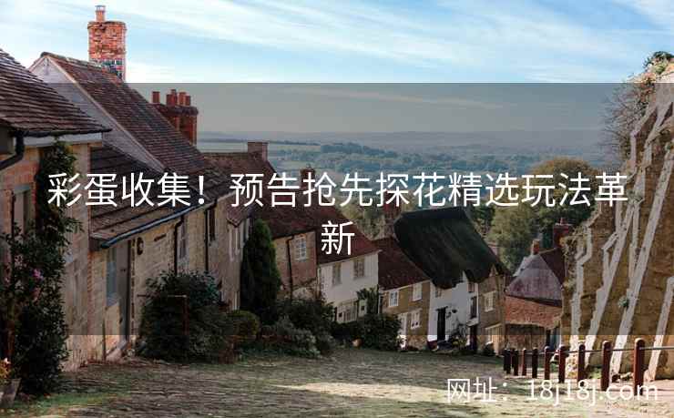 彩蛋收集!预告抢先探花精选玩法革新 彩蛋收集!预告抢先探花精选玩法革新
