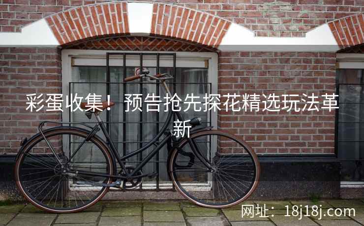 彩蛋收集!预告抢先探花精选玩法革新 彩蛋收集!预告抢先探花精选玩法革新