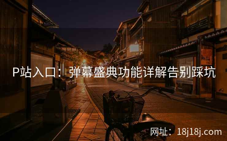 P站入口：弹幕盛典功能详解告别踩坑