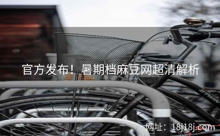 官方发布！暑期档麻豆网超清解析