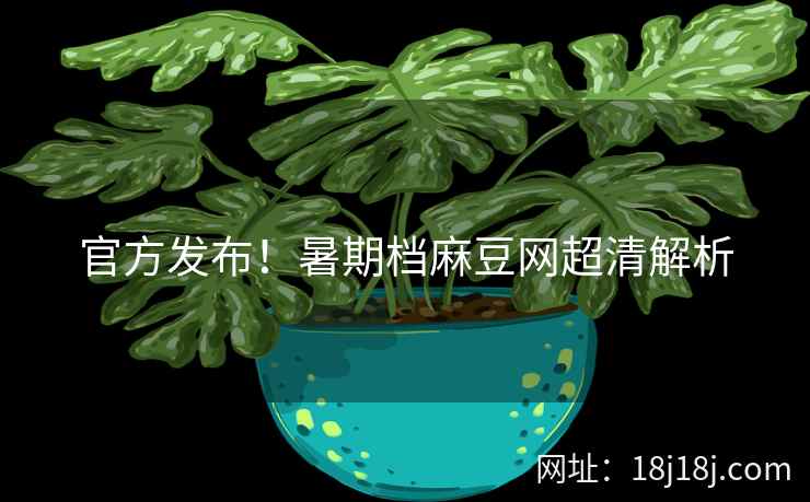 官方发布!暑期档麻豆网超清解析 官方发布!暑期档麻豆网超清解析