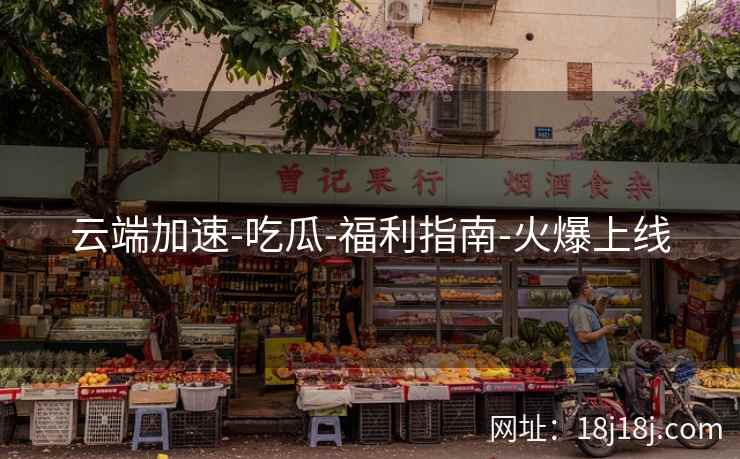 云端加速-吃瓜-福利指南-火爆上线